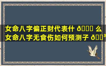 女命八字偏正财代表什 💐 么「女命八字无食伤如何预测子 🐳 女」